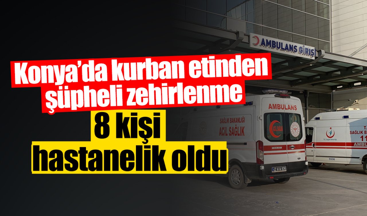 Konya’da kurban etinden şüpheli zehirlenme: 8 kişi hastanelik oldu