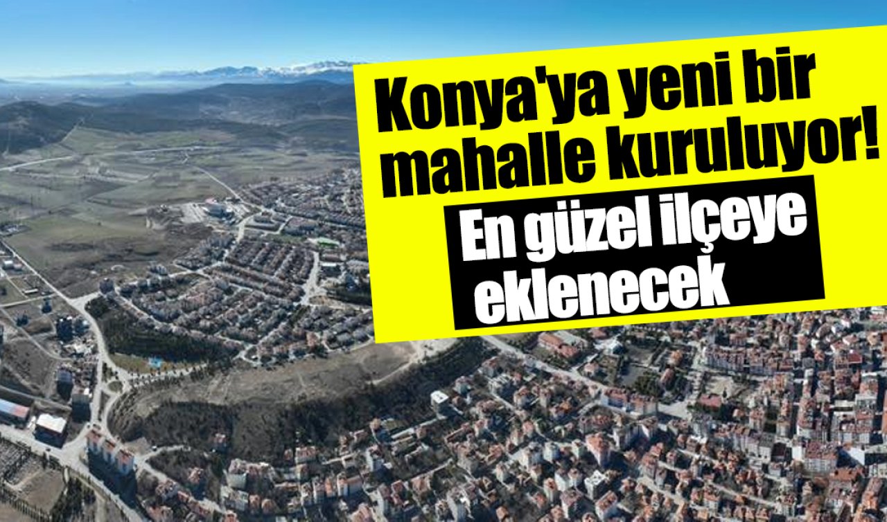 Konya’ya yeni bir mahalle kuruluyor! En güzel ilçeye eklenecek