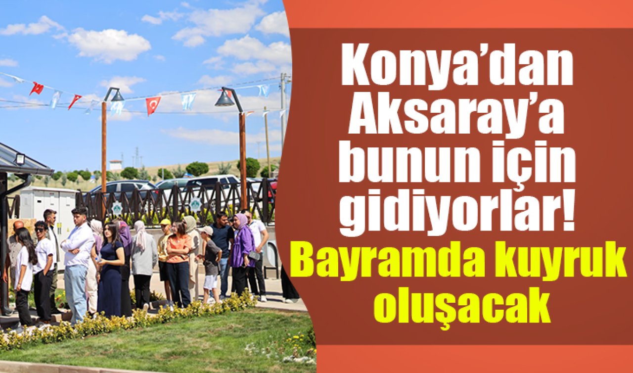 Konya’dan Aksaray’a bunun için gidiyorlar Bayramda kuyruk oluşacak