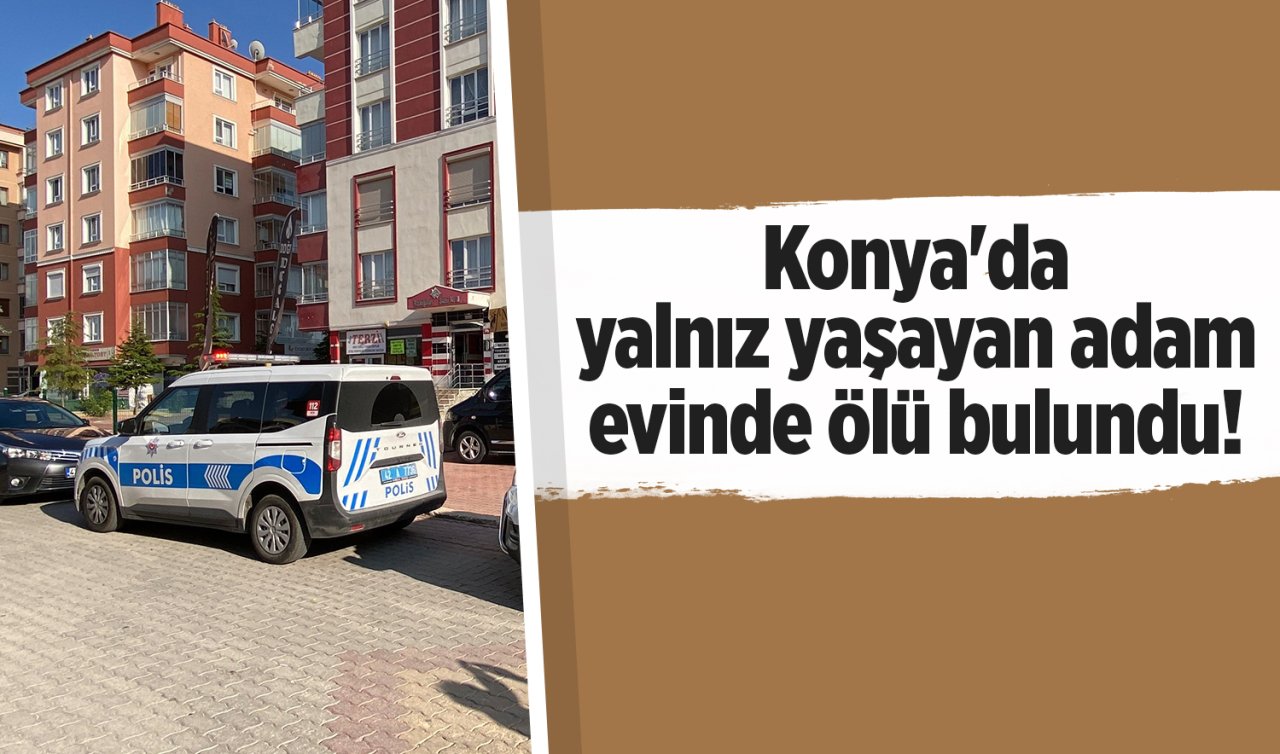Konya’da yalnız yaşayan adam evinde ölü bulundu! 