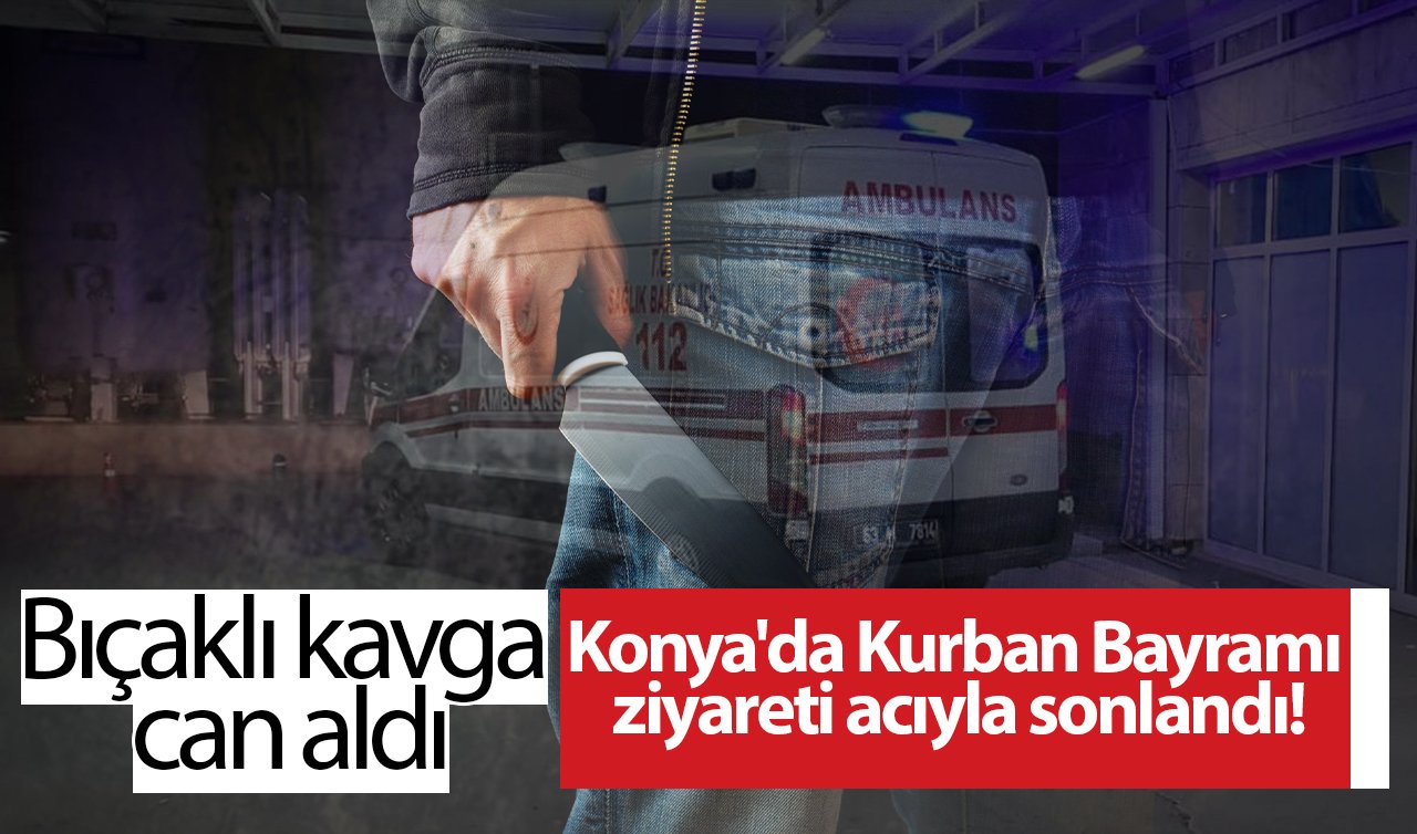 Konya’da Kurban Bayramı ziyareti acıyla sonlandı Bıçaklı kavga can aldı