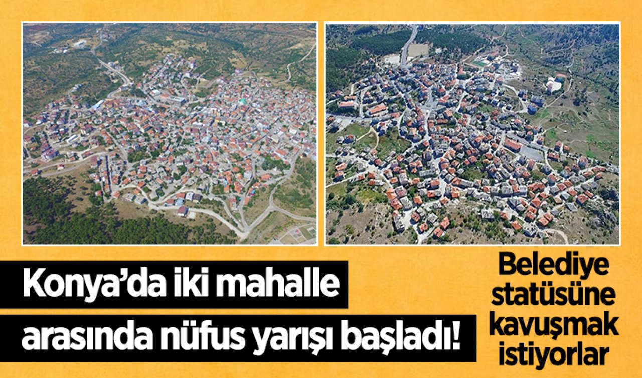 Konya’da iki mahalle arasında nüfus yarışı başladı! Belediye statüsüne kavuşmak istiyorlar