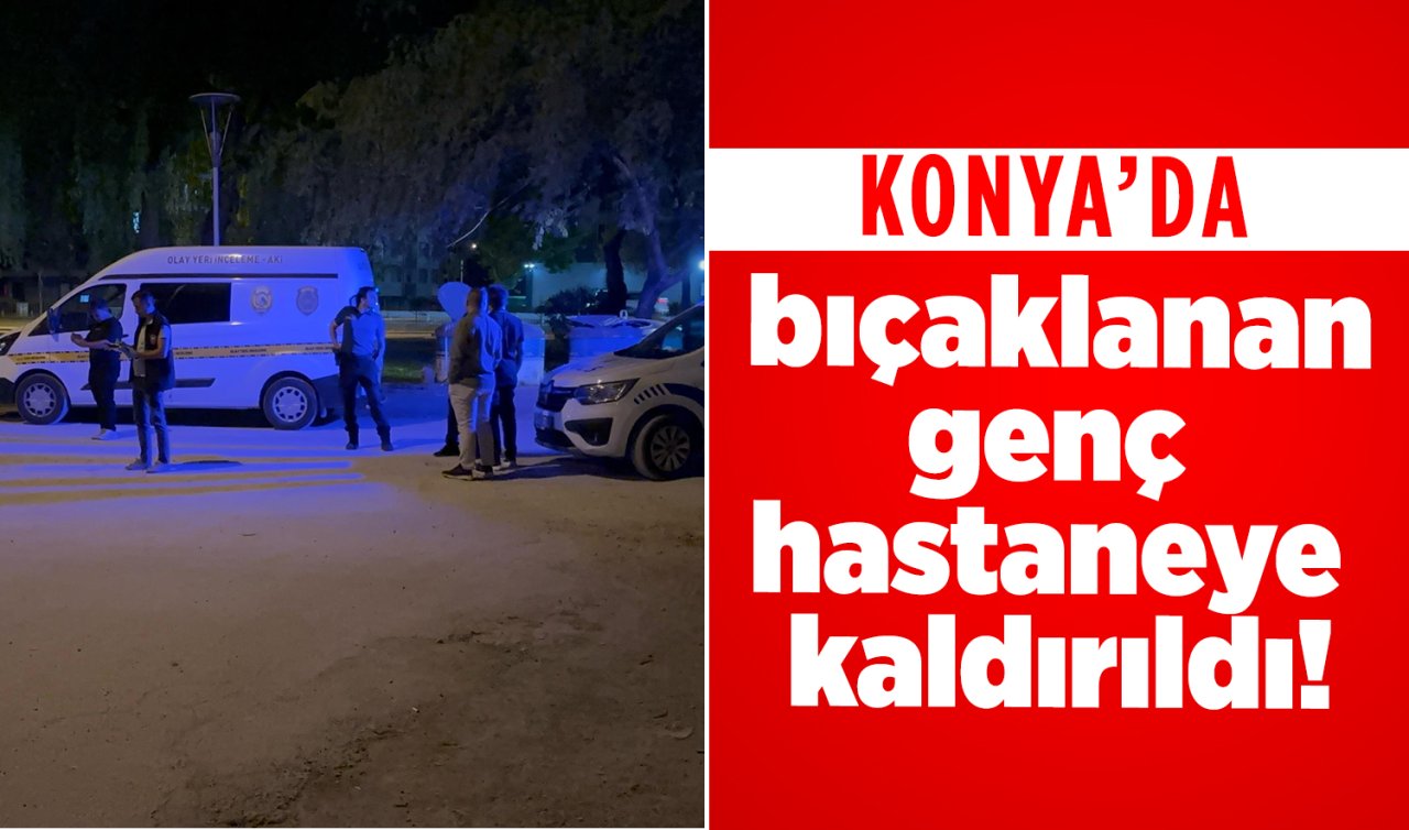 Konya’da bıçaklanan genç hastaneye kaldırıldı! 