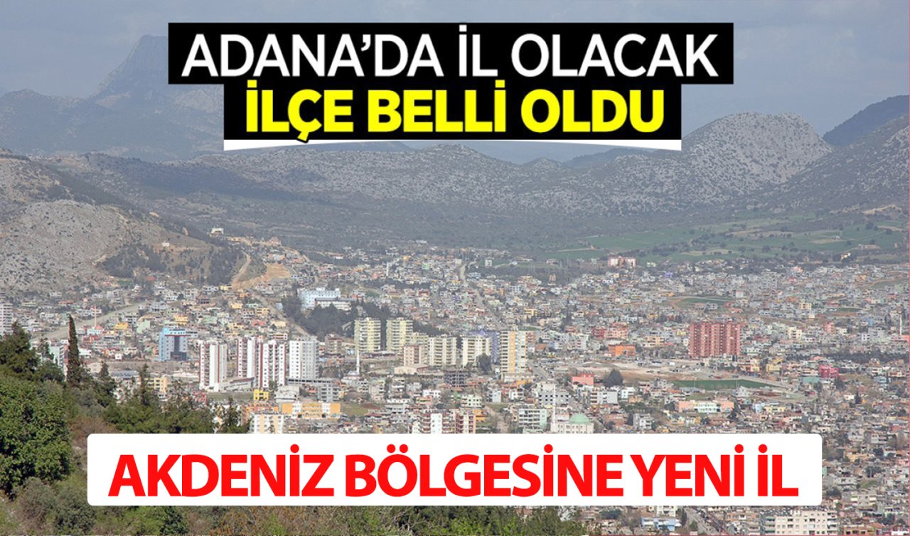Akdeniz Bölgesi’ne yeni il! Adana’da il olacak ilçe belli oldu!