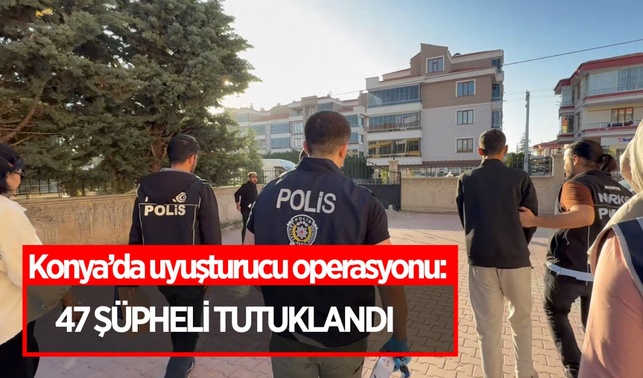 Konya’da uyuşturucu operasyonu: 47 şüpheli tutuklandı 
