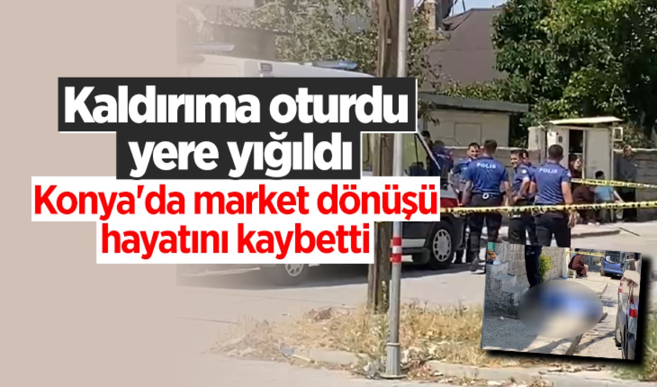  Kaldırıma oturdu, ardından yere yığıldı! Konya’da market dönüşü hayatını kaybetti