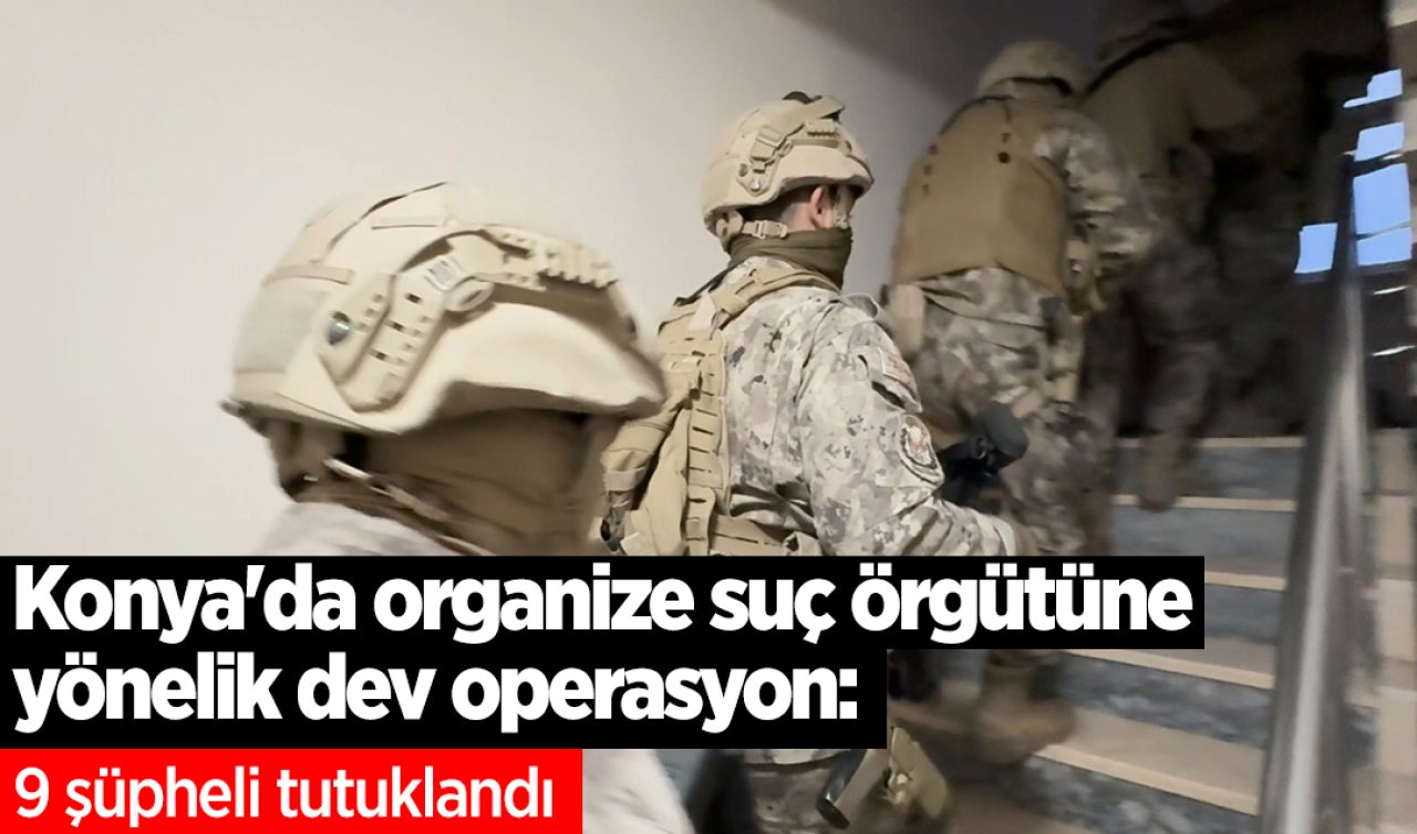 Konya’da organize suç örgütüne yönelik dev operasyon: 9 şüpheli tutuklandı