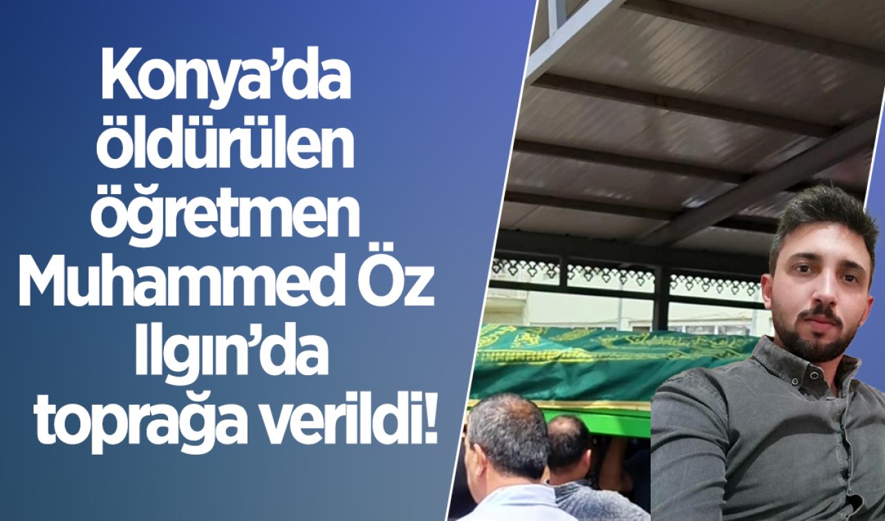 Konya’da öldürülen öğretmen Muhammed Öz Ilgın’da toprağa verildi!