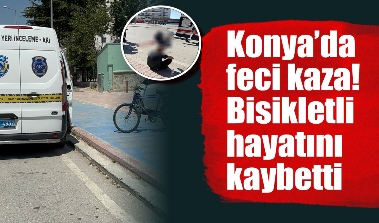 Konya’da feci kaza! Bisikletli hayatını kaybetti