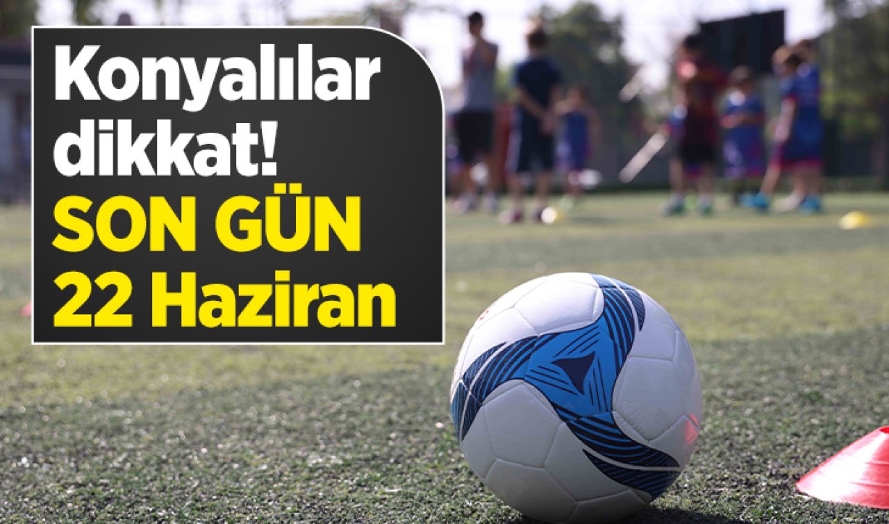 Konyalılar dikkat! SON GÜN 22 Haziran 
