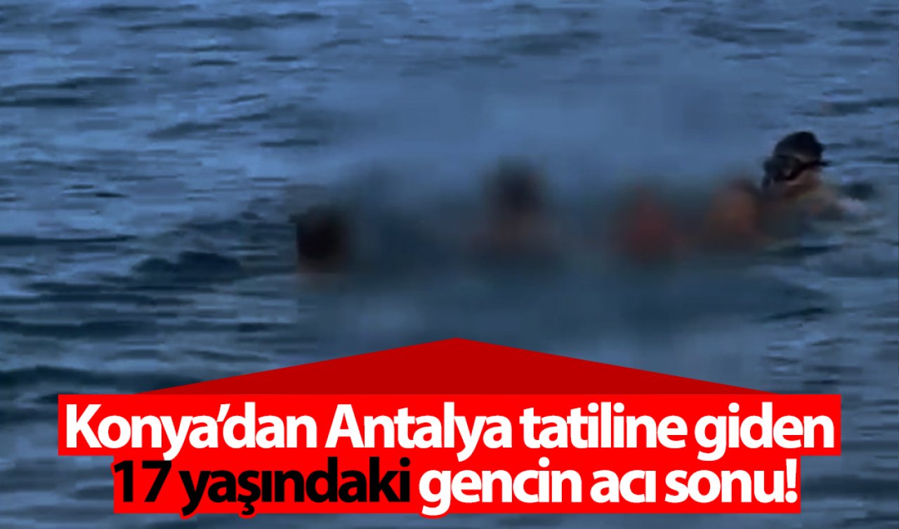 Konya’dan Antalya tatiline giden 17 yaşındaki gencin acı sonu!