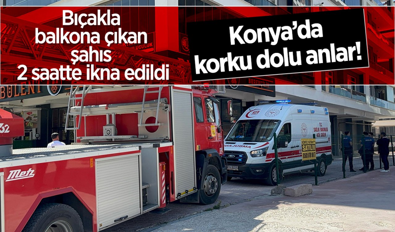 Konya’da korku dolu anlar! Bıçakla balkona çıkan şahıs 2 saatte ikna edildi