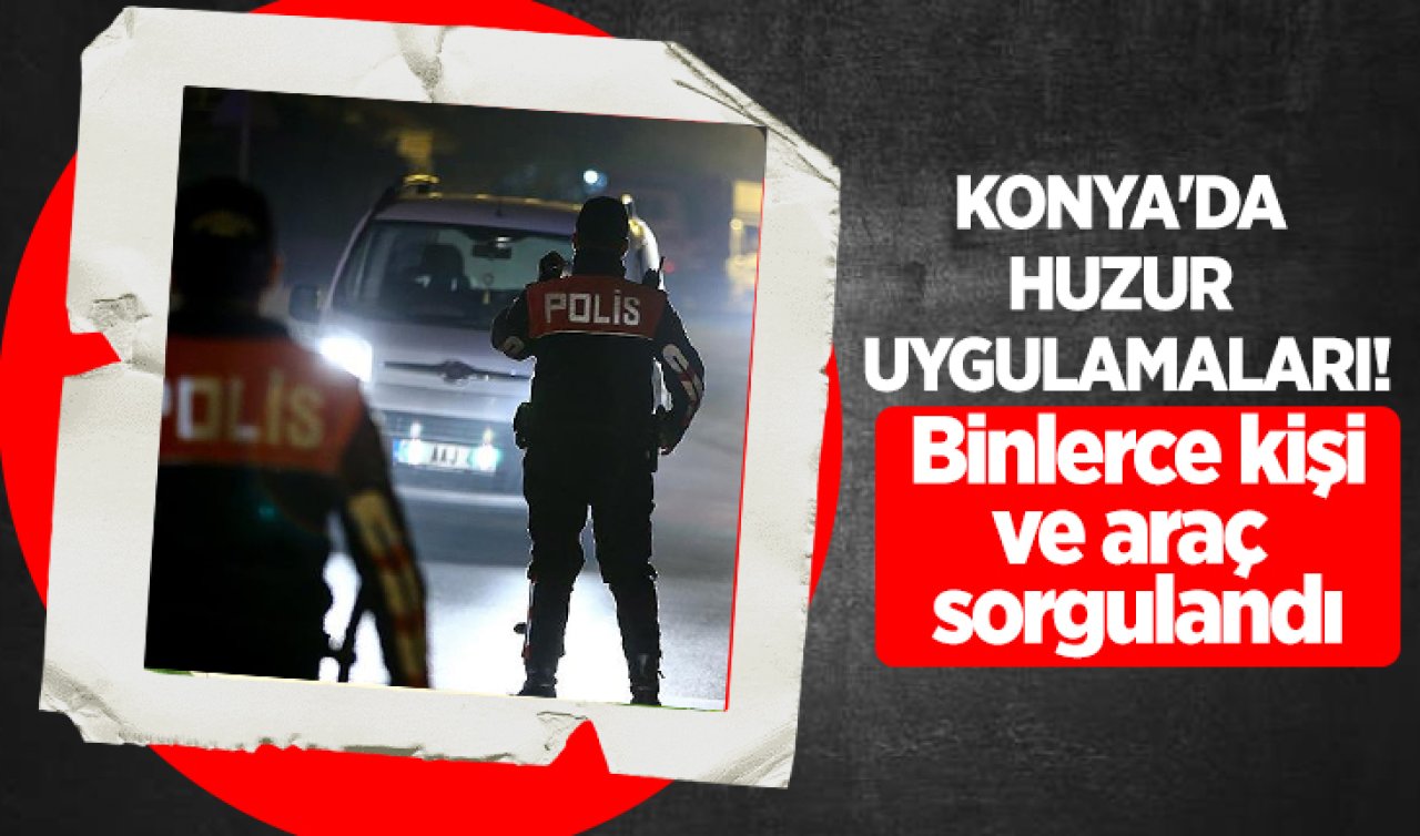 Konya’da huzur uygulamaları! Binlerce kişi ve araç sorgulandı