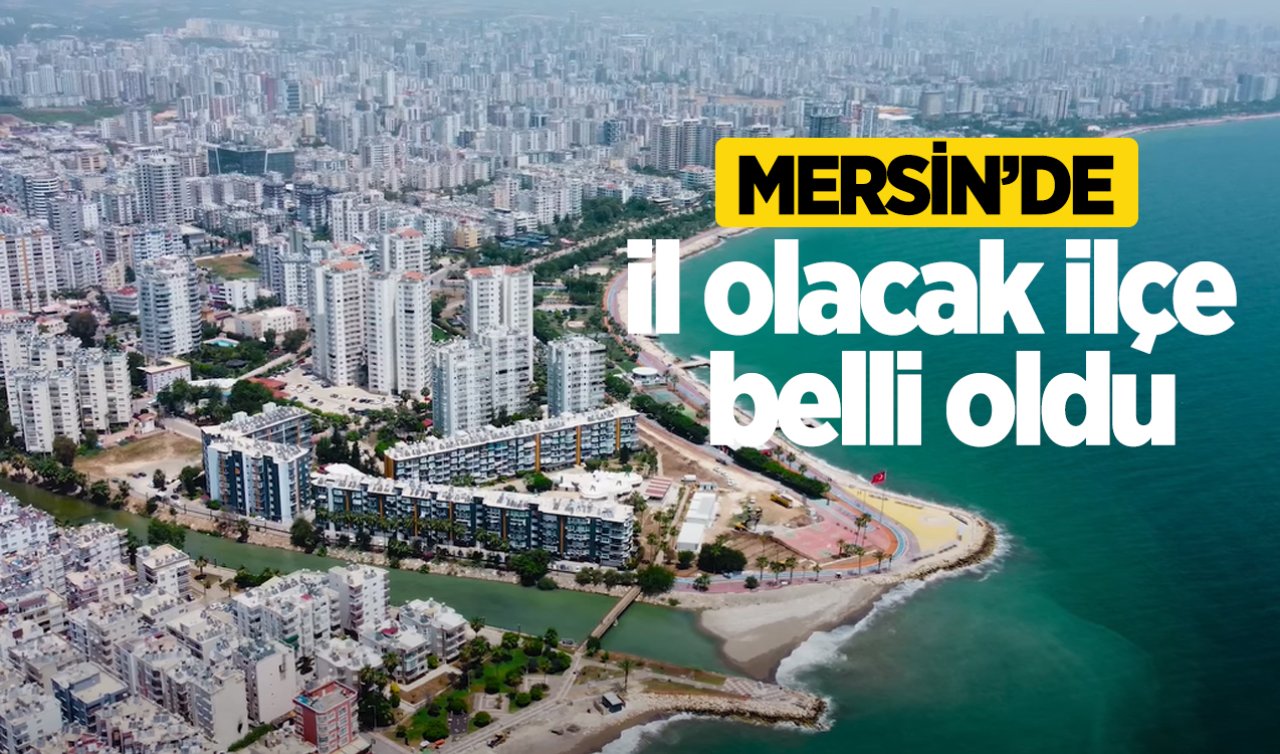 Mersin’de il olacak ilçe belli oldu! Harita yeniden çizilecek 