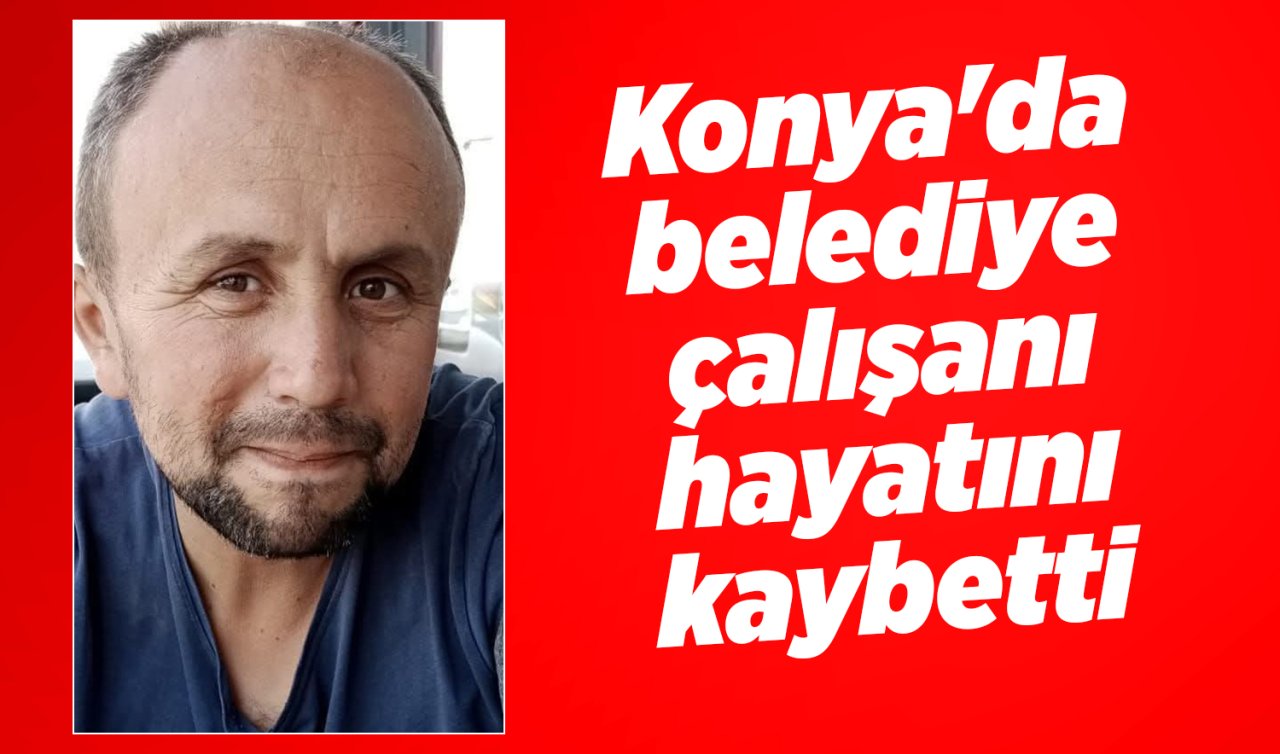 Konya’da belediye çalışanı hayatını kaybetti 