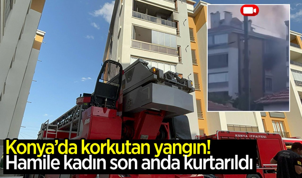 Konya’da korkutan yangın! Hamile kadın son anda kurtarıldı
