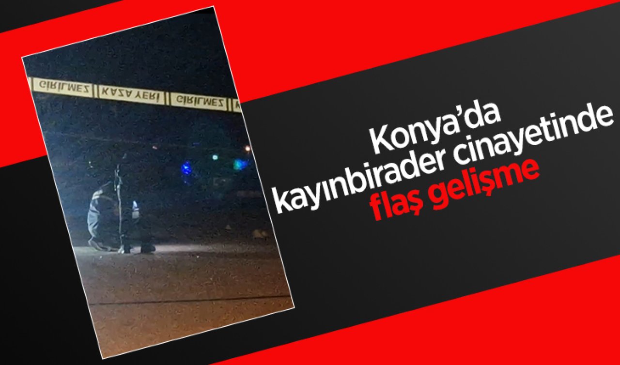 Konya’da kayınbirader cinayetinde flaş gelişme