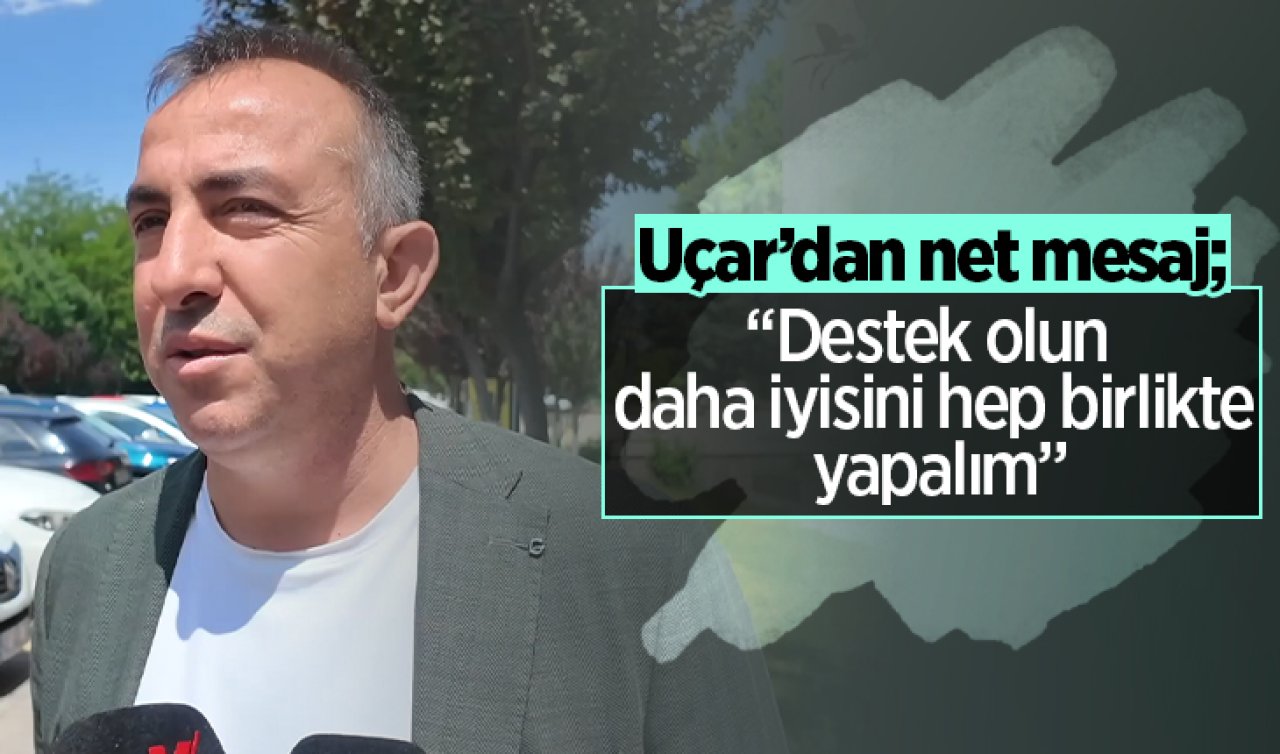 Uçar’dan net mesaj: “Destek olun, daha iyisini hep birlikte yapalım’’