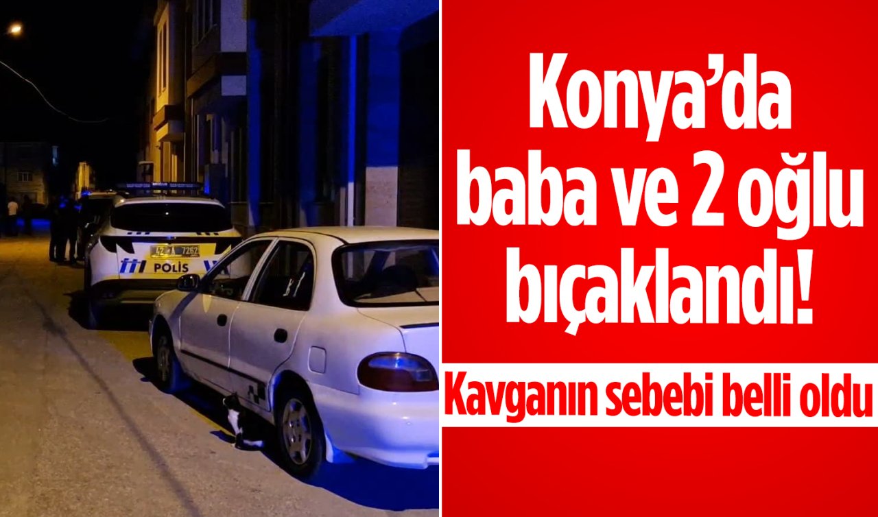 Konya’da baba ve 2 oğlu bıçaklandı! Kavganın sebebi belli oldu