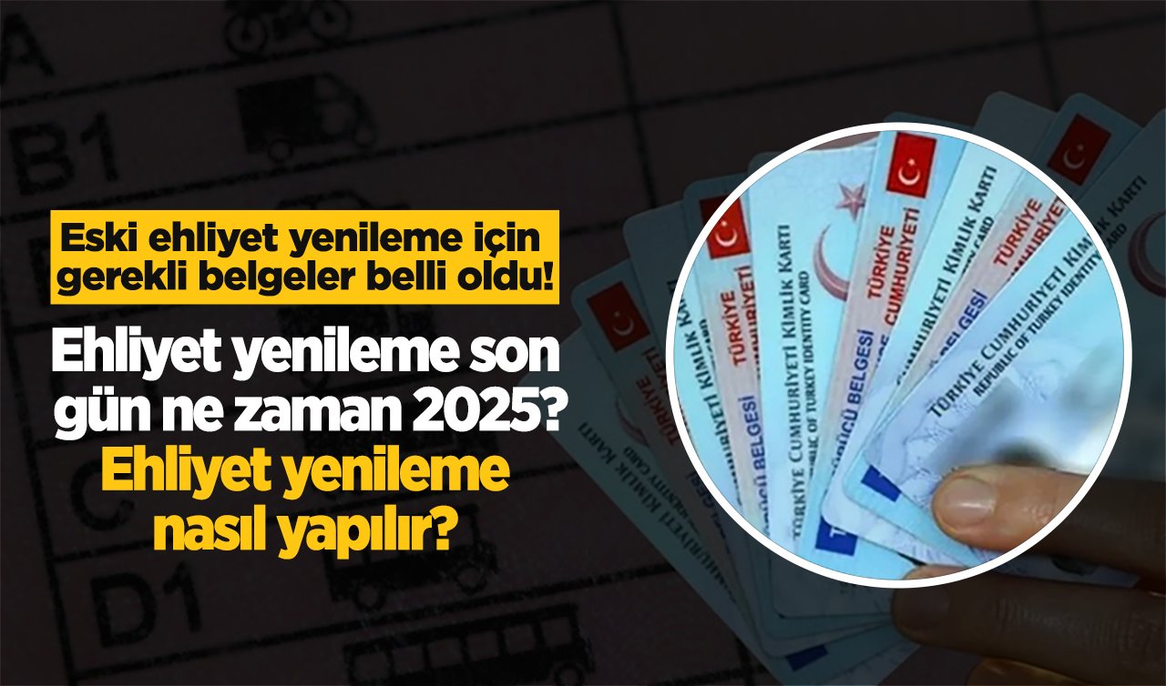 Eski ehliyet yenileme için gerekli belgeler belli oldu! Ehliyet yenileme son gün ne zaman 2025? Ehliyet yenileme nasıl yapılır?