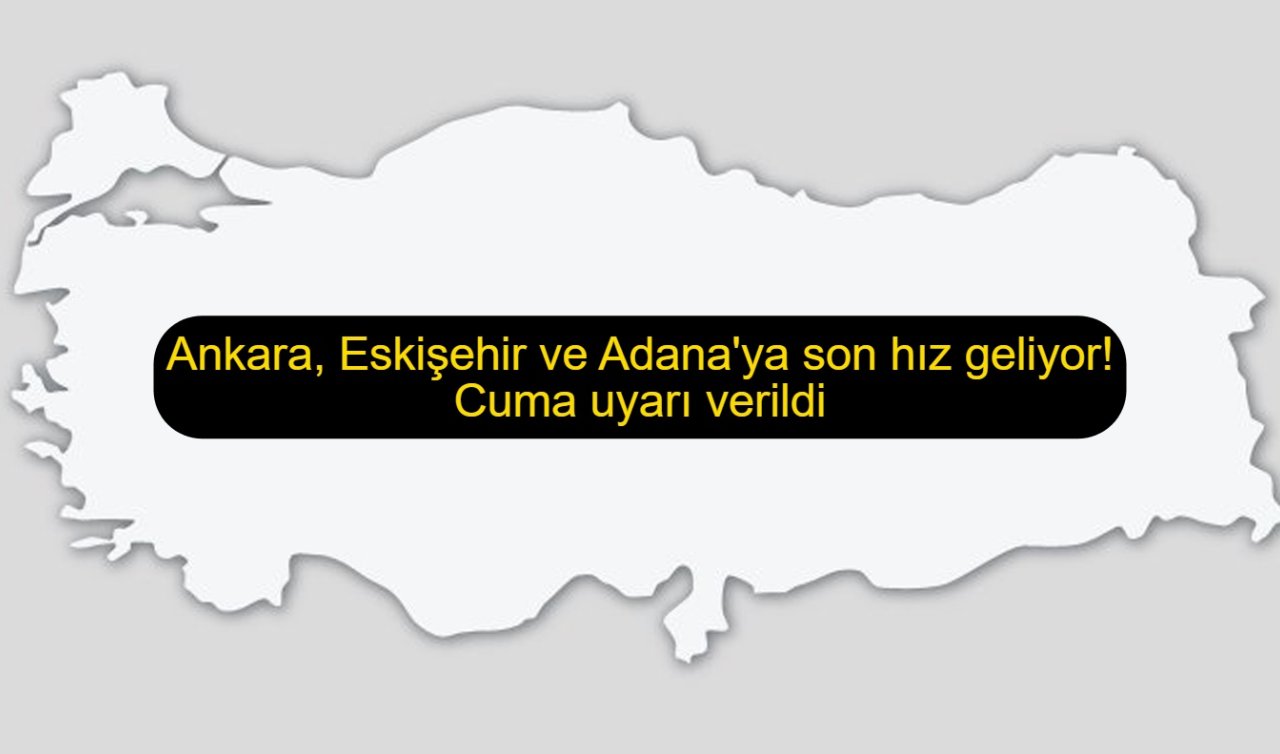 Ankara, Eskişehir ve Adana’ya son hız geliyor! Cuma uyarı verildi