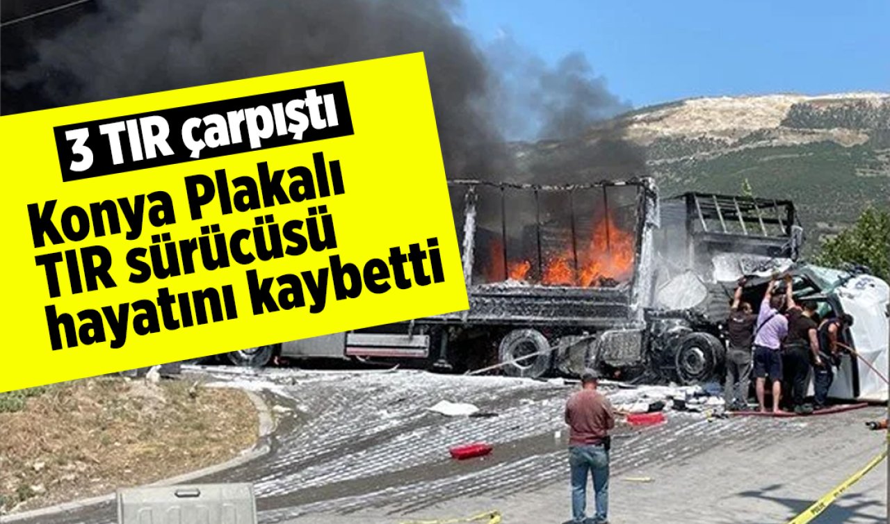  3 TIR çarpıştı: Konya Plakalı TIR sürücüsü hayatını kaybetti 