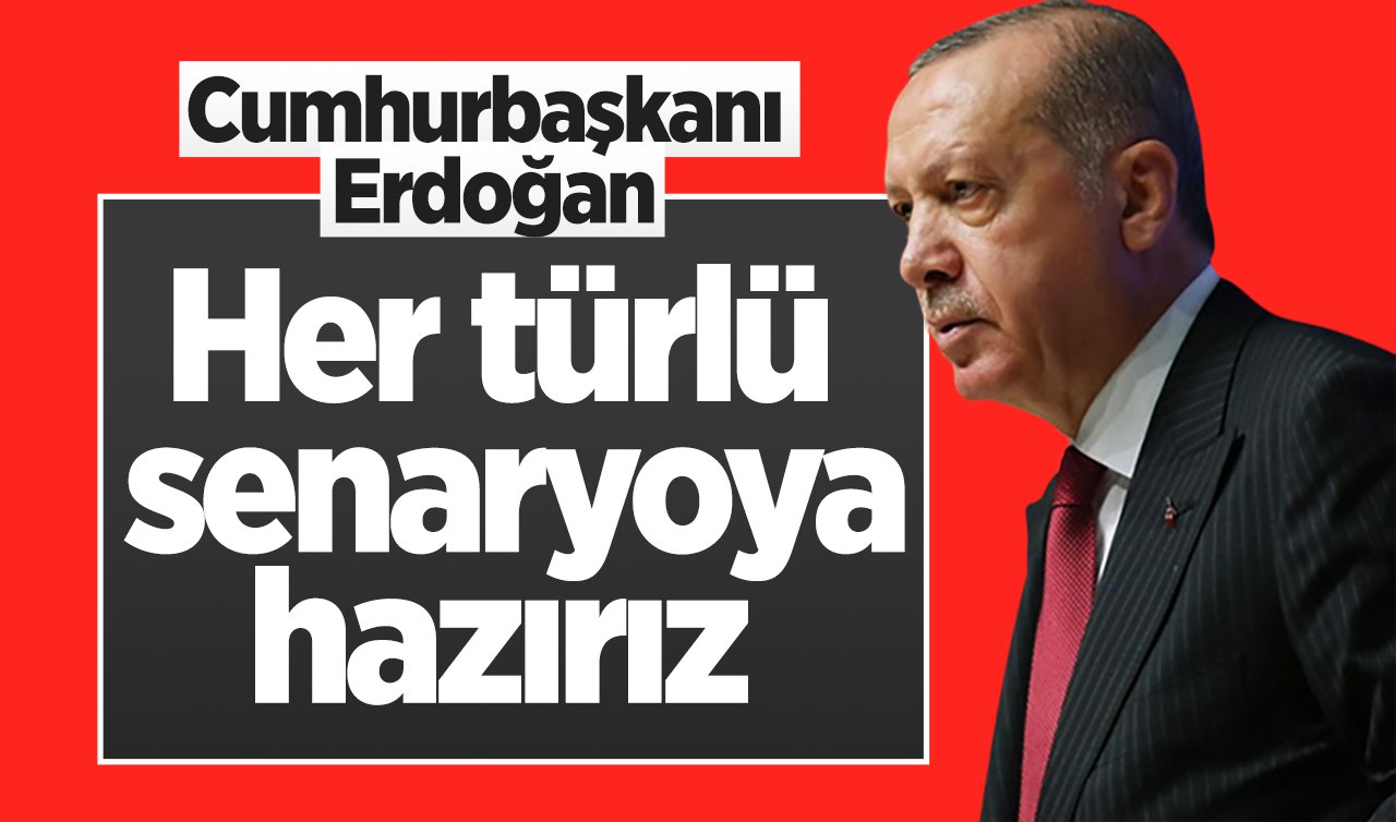 Cumhurbaşkanı Erdoğan: Her türlü senaryoya hazırız