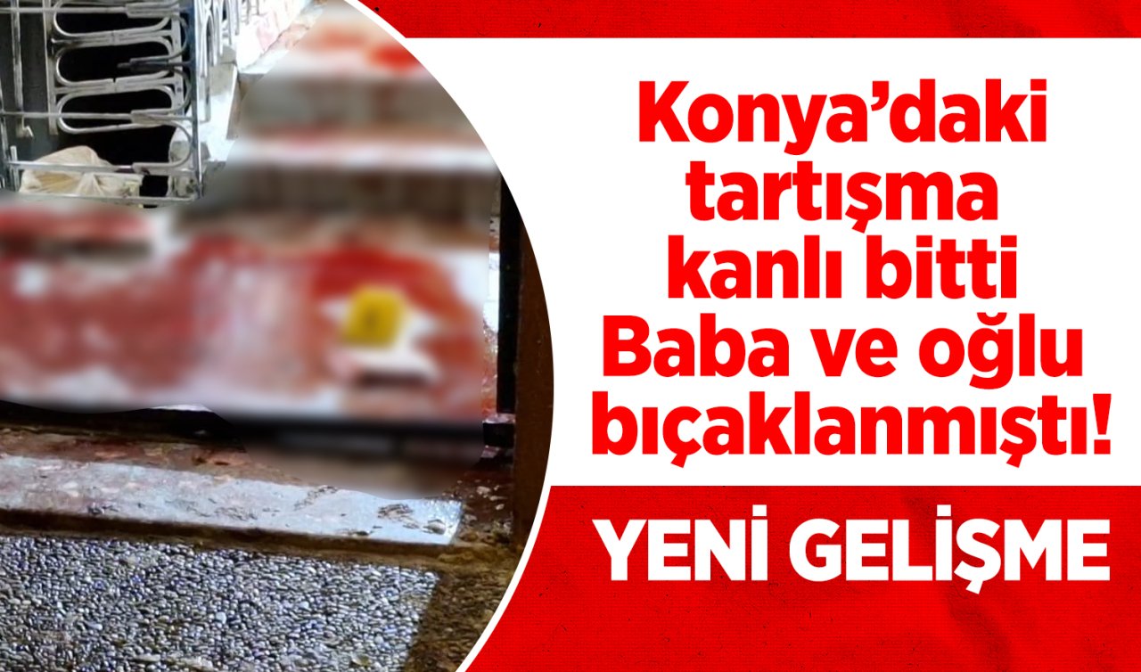 Konya’daki tartışma kanlı bitti: Baba ve oğlu bıçaklanmıştı! YENİ GELİŞME 