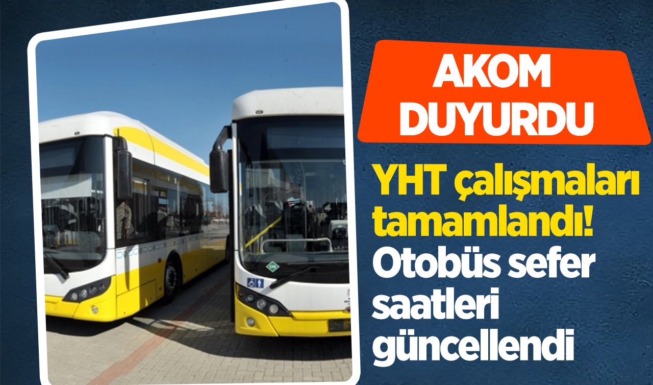 AKOM DUYURDU | YHT çalışmaları tamamlandı! Otobüs sefer saatleri güncellendi