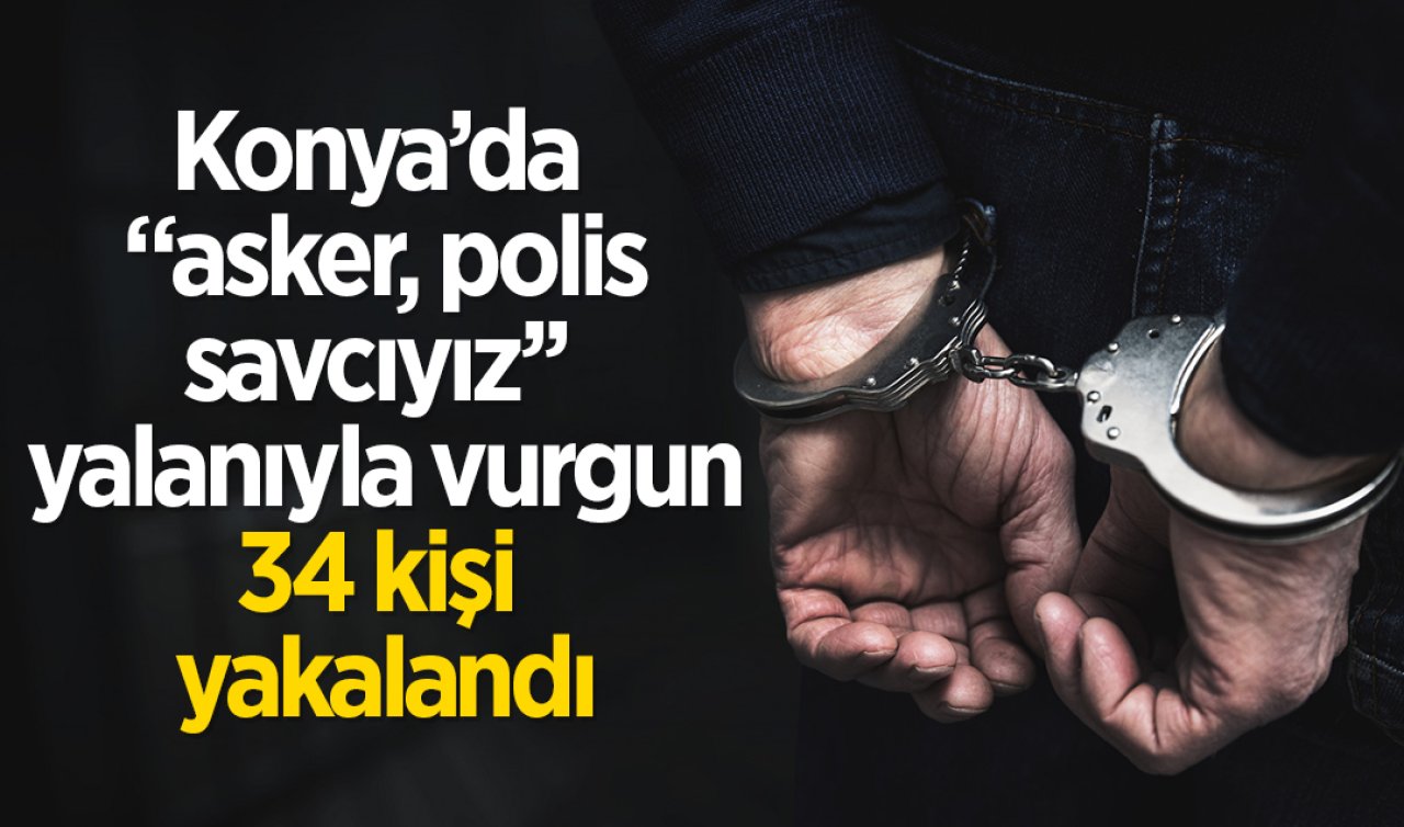 Konya’da “asker, polis, savcıyız’’ yalanıyla vurgun: 34 kişi yakalandı