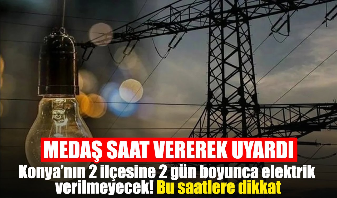 Medaş saat vererek uyardı | Konya’nın 2 ilçesine 2 gün boyunca elektrik verilmeyecek! Bu saatlere dikkat