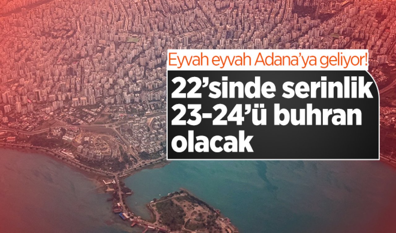 Eyvah eyvah Adana’ya geliyor! 22’sinde serinlik 23-24’ü buhran olacak 