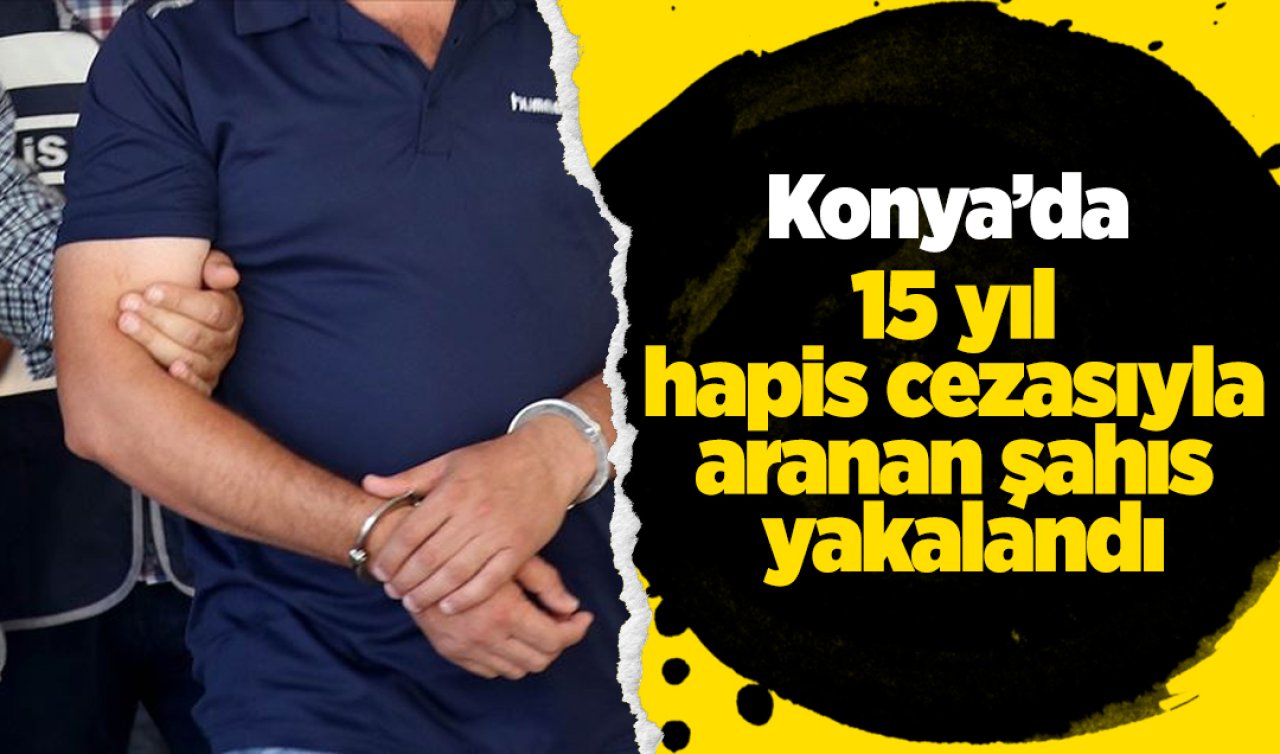 Konya’da 15 yıl hapis cezasıyla aranan şahıs yakalandı