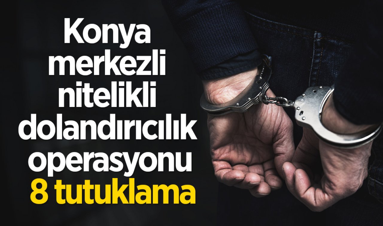 Konya merkezli nitelikli dolandırıcılık operasyonunda gözaltına alınan şüphelilerden 8’i tutuklandı