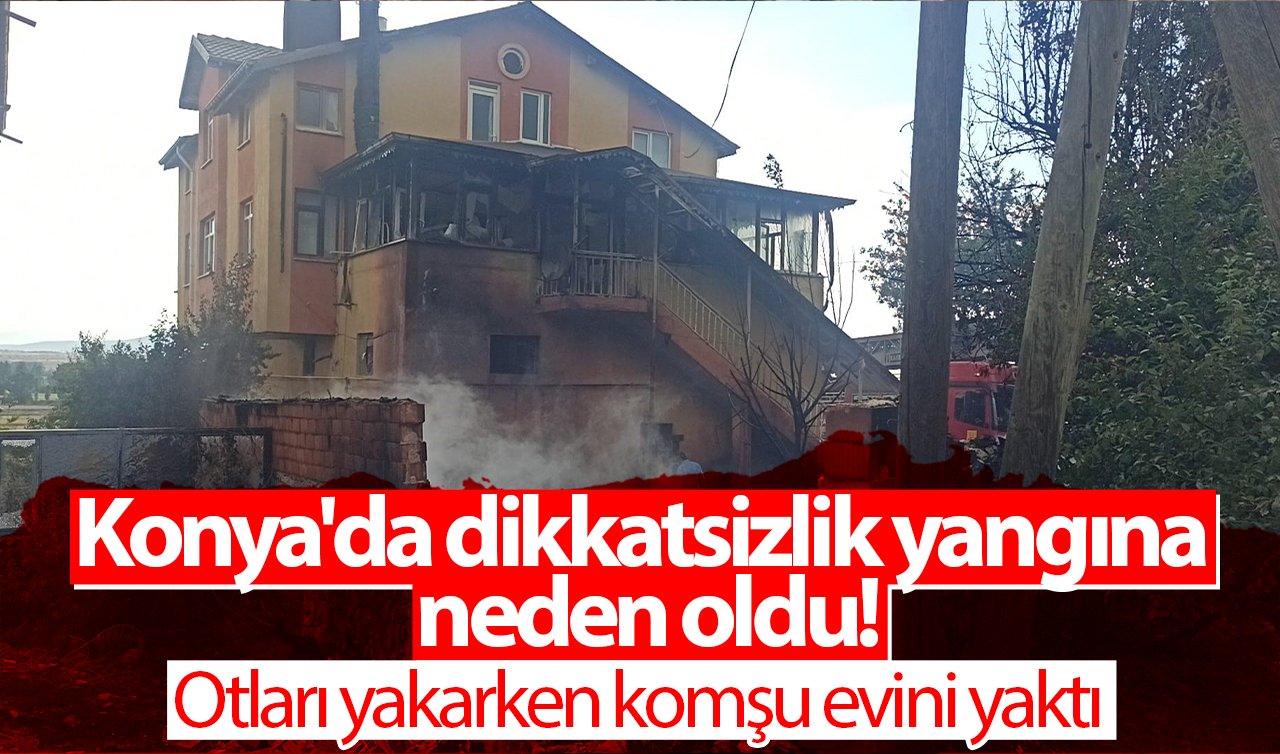 Konya’da dikkatsizlik yangına neden oldu! Otları yakarken komşu evini yaktı