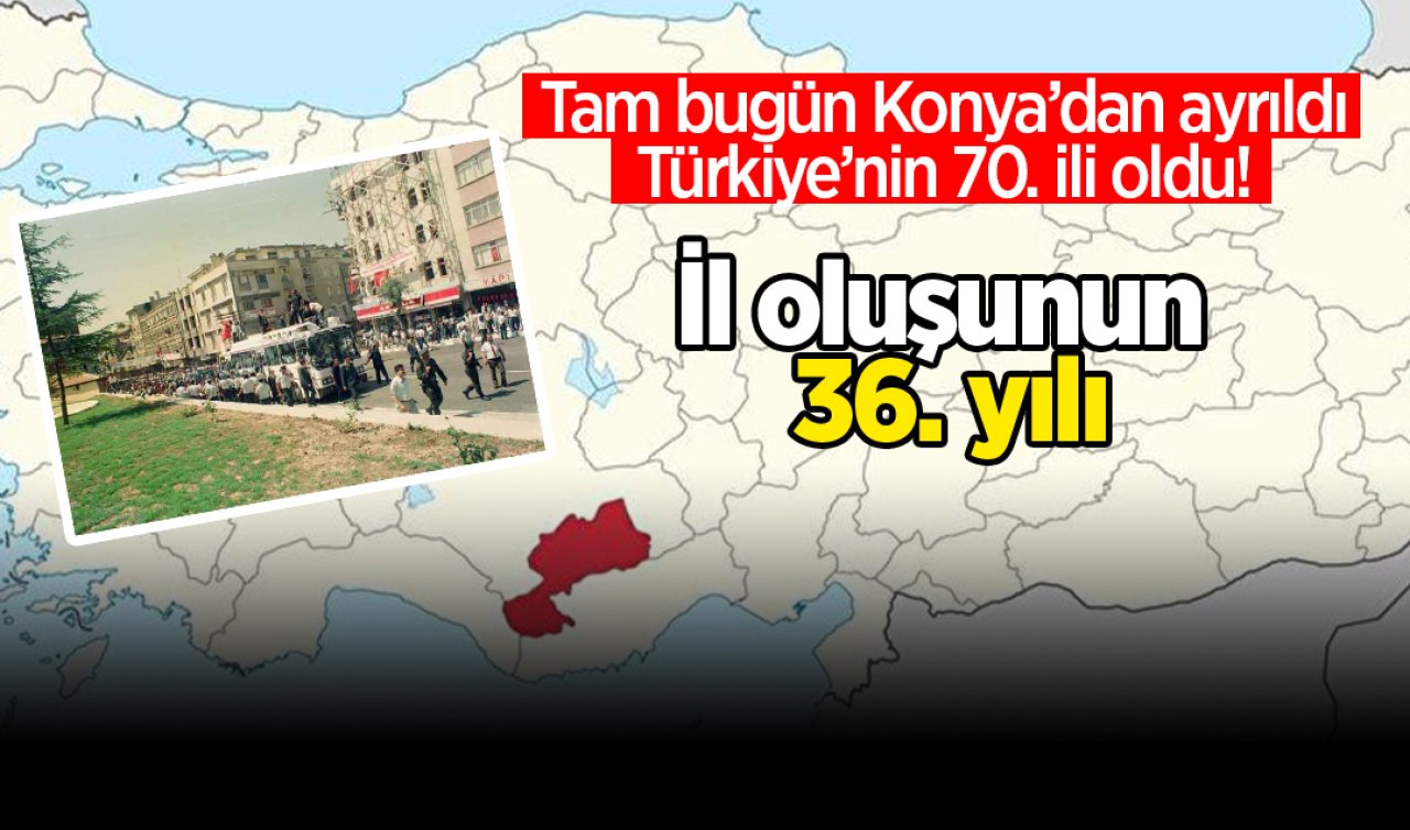 Tam bugün Konya’dan ayrıldı Türkiye’nin 70. ili oldu İl oluşunun 36. yılı