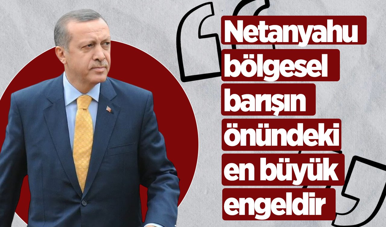 Erdoğan: Netanyahu bölgesel barışın önündeki en büyük engeldir