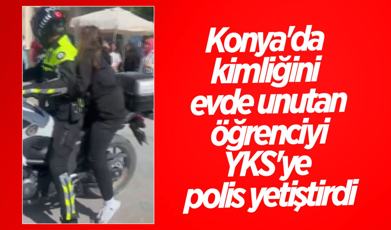 Konya’da kimliğini evde unutan öğrenciyi YKS’ye polis yetiştirdi