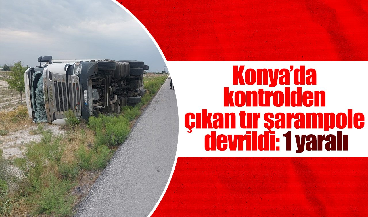 Konya’da kontrolden çıkan tır şarampole devrildi: 1 yaralı