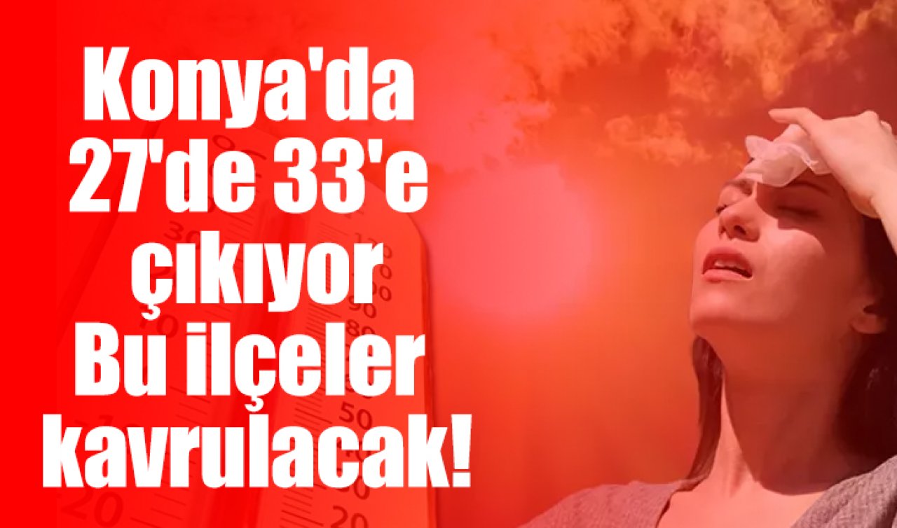 Konya’da 27’de 33’e çıkıyor: Bu ilçeler kavrulacak! İşte Konya 5 günlük hava durumu 