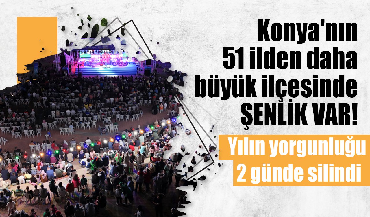 Konya’nın 51 ilden daha büyük ilçesinde ŞENLİK VAR! Yılın yorgunluğu 2 günde silindi