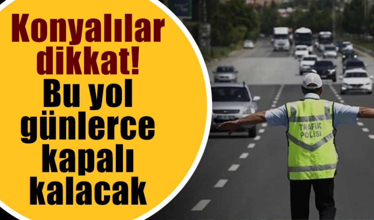 Konyalılar dikkat! Bu yol günlerce kapalı kalacak 