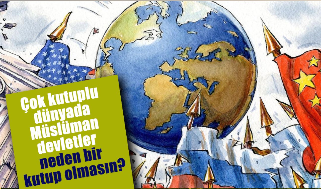 Çok kutuplu dünyada Müslüman devletler neden bir kutup olmasın?