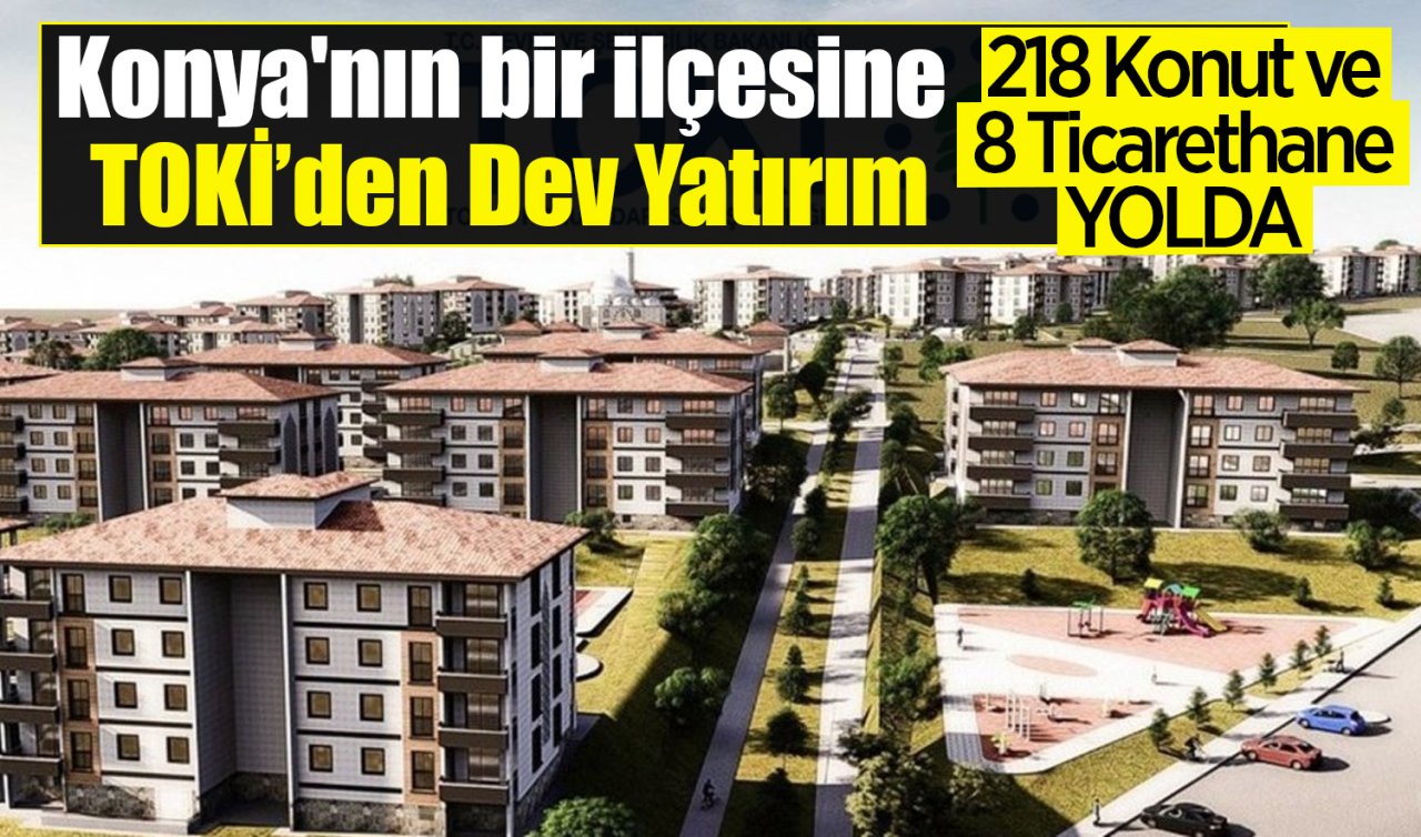 Konya’nın bir ilçesine TOKİ’den Dev Yatırım: 218 Konut ve 8 Ticarethane Yolda! 