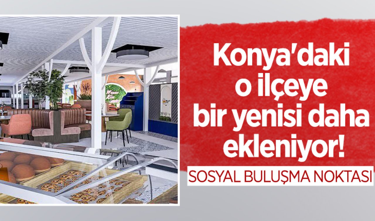 Konya’daki o ilçeye bir yenisi daha ekleniyor! 