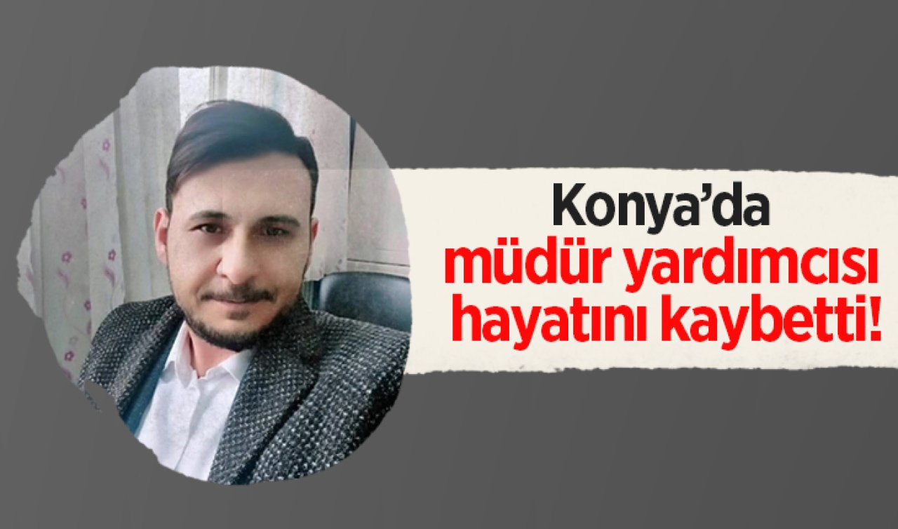 Konya’da müdür yardımcısı hayatını kaybetti!