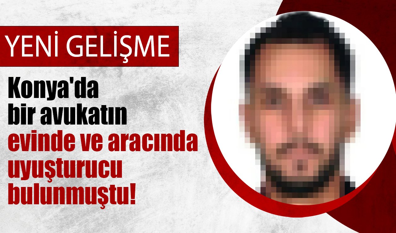 Konya’da bir avukatın evinde ve aracında uyuşturucu bulunmuştu! YENİ GELİŞME: Avukat hakim karşısında