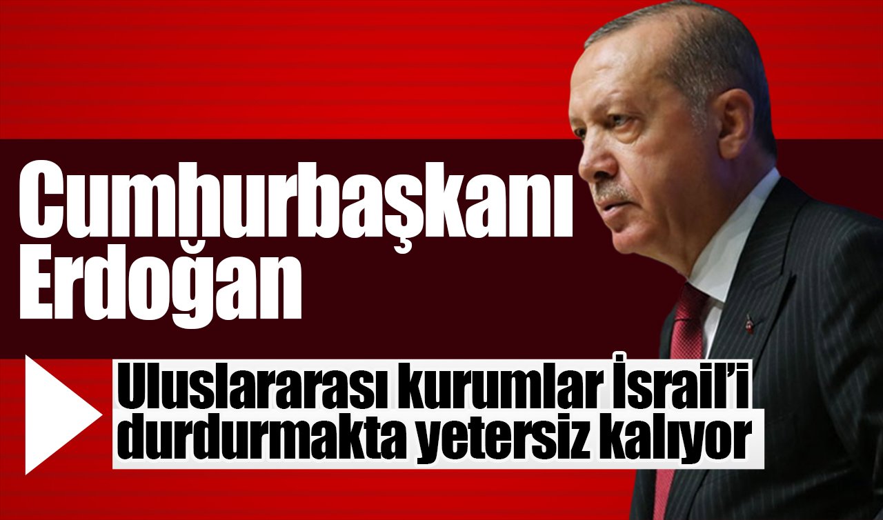 Cumhurbaşkanı Erdoğan: Uluslararası kurumlar İsrail’i durdurmakta yetersiz kalıyor