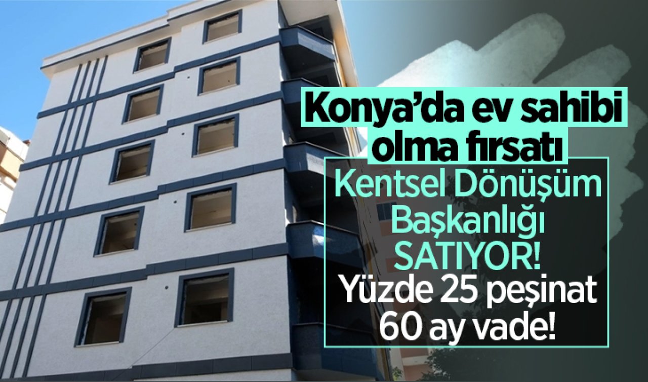 Kentsel Dönüşüm Başkanlığı SATIYOR! Konya’da ev sahibi olma fırsatı: Yüzde 25 peşinat, 60 ay vade!