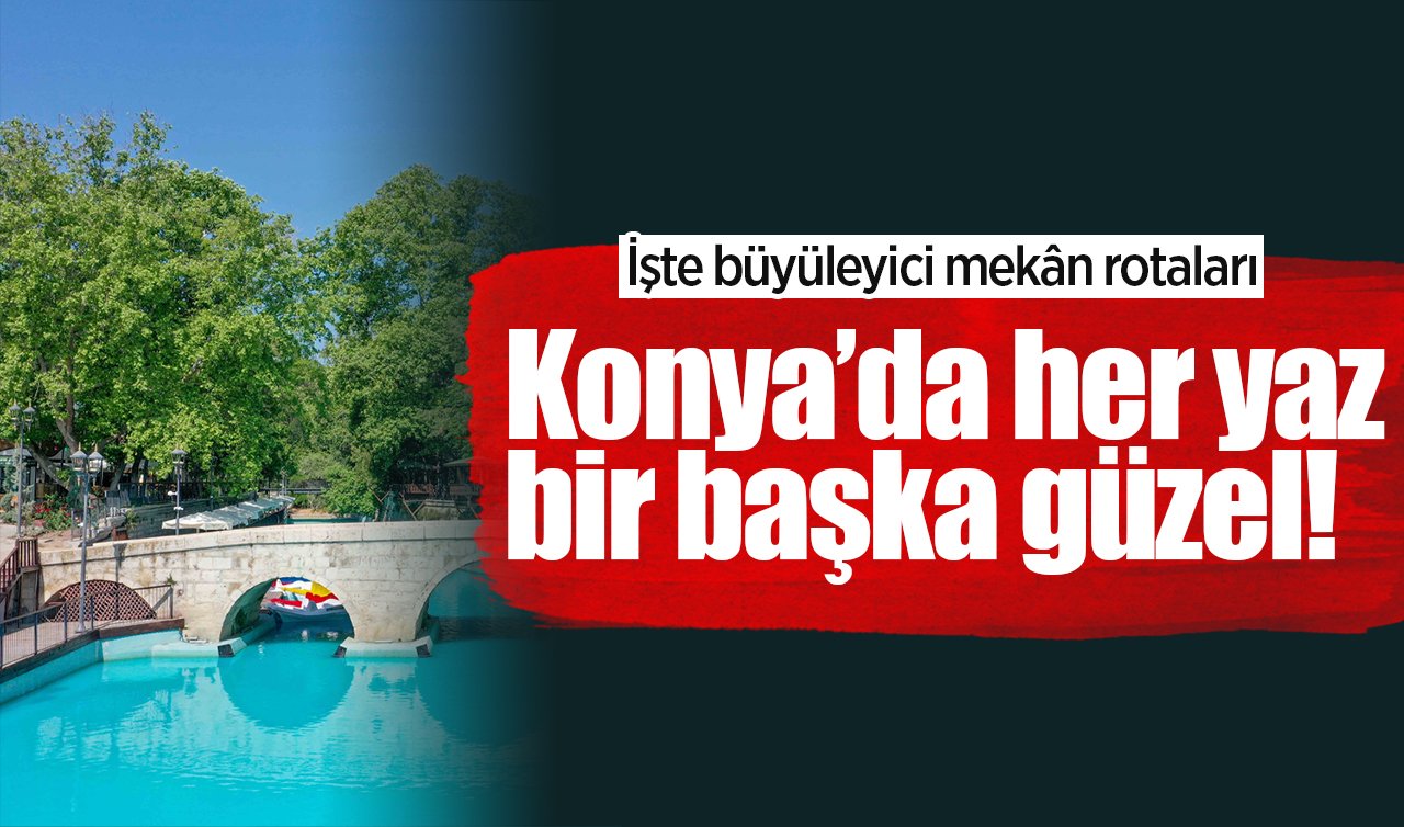 Konya’da her yaz bir başka güzel! İşte büyüleyici mekan rotaları